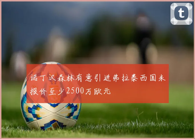 诺丁汉森林有意引进弗拉泰西国米报价至少2500万欧元