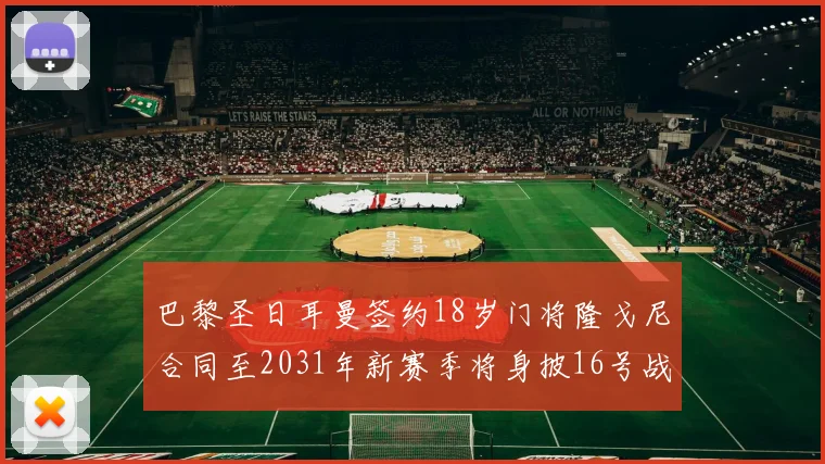 巴黎圣日耳曼签约18岁门将隆戈尼合同至2031年新赛季将身披16号战袍