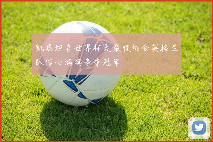 凯恩坦言世界杯是最佳机会英格兰队信心满满争夺冠军
