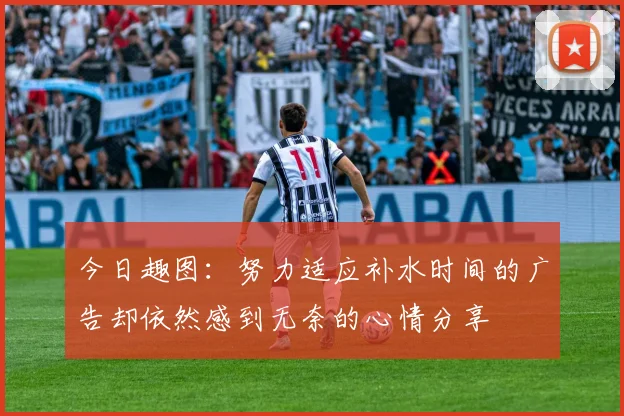 今日趣图：努力适应补水时间的广告却依然感到无奈的心情分享