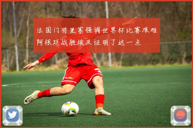 法国门将里塞强调世界杯比赛艰难阿根廷战胜埃及证明了这一点