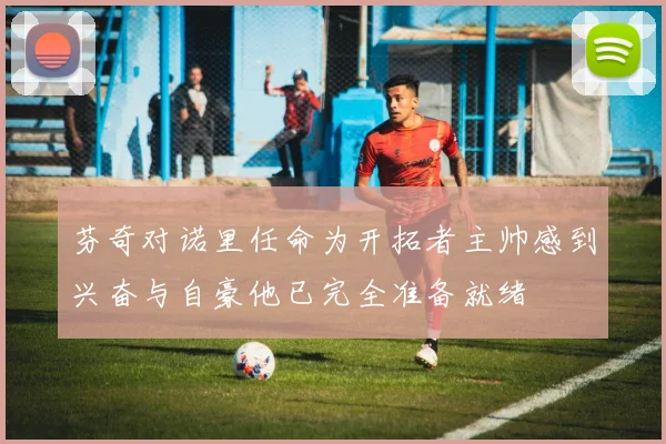 芬奇对诺里任命为开拓者主帅感到兴奋与自豪他已完全准备就绪
