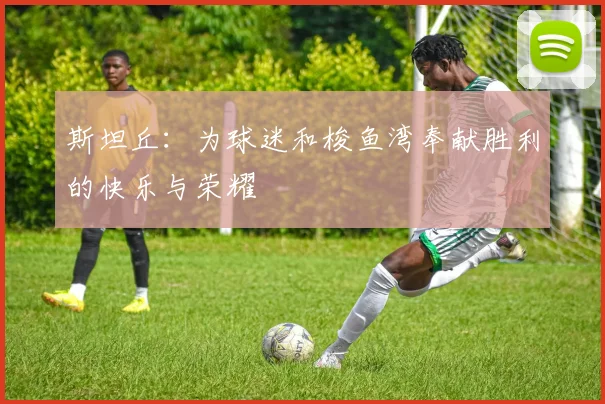 斯坦丘：为球迷和梭鱼湾奉献胜利的快乐与荣耀
