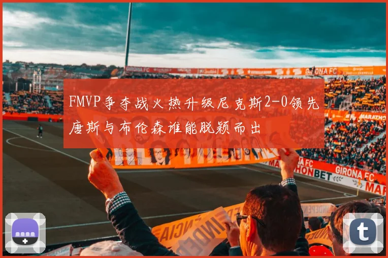 FMVP争夺战火热升级尼克斯2-0领先唐斯与布伦森谁能脱颖而出