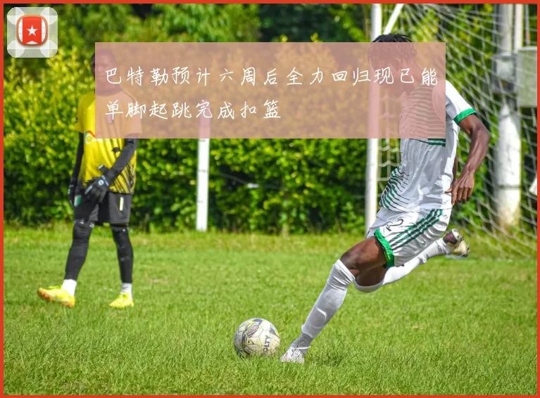 巴特勒预计六周后全力回归现已能单脚起跳完成扣篮