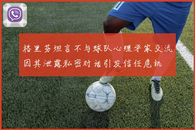 格里芬坦言不与球队心理学家交流因其泄露私密对话引发信任危机