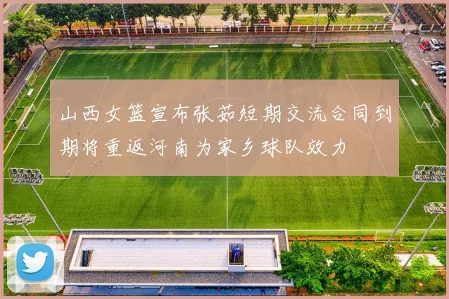 山西女篮宣布张茹短期交流合同到期将重返河南为家乡球队效力