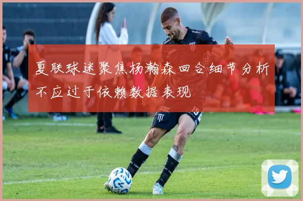 夏联球迷聚焦杨瀚森回合细节分析不应过于依赖数据表现
