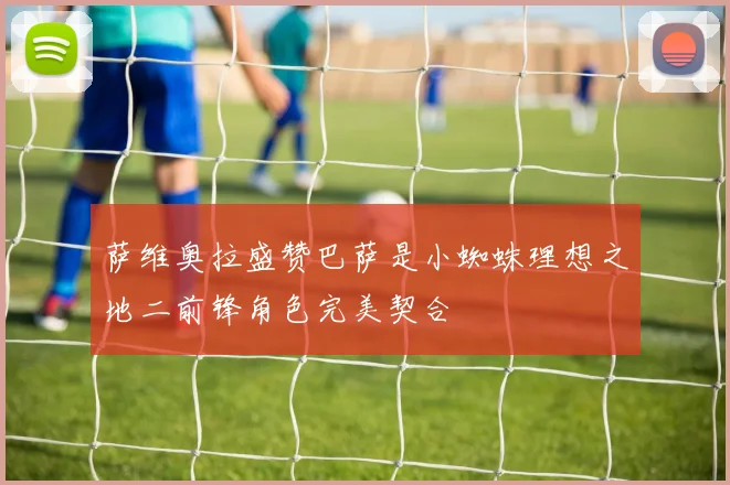 萨维奥拉盛赞巴萨是小蜘蛛理想之地二前锋角色完美契合