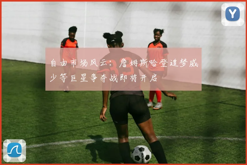 自由市场风云：詹姆斯哈登追梦威少等巨星争夺战即将开启