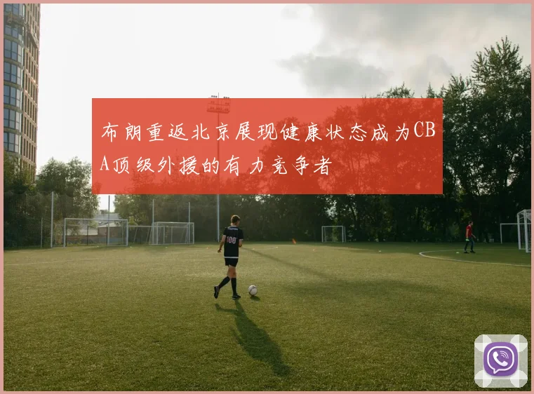 布朗重返北京展现健康状态成为CBA顶级外援的有力竞争者